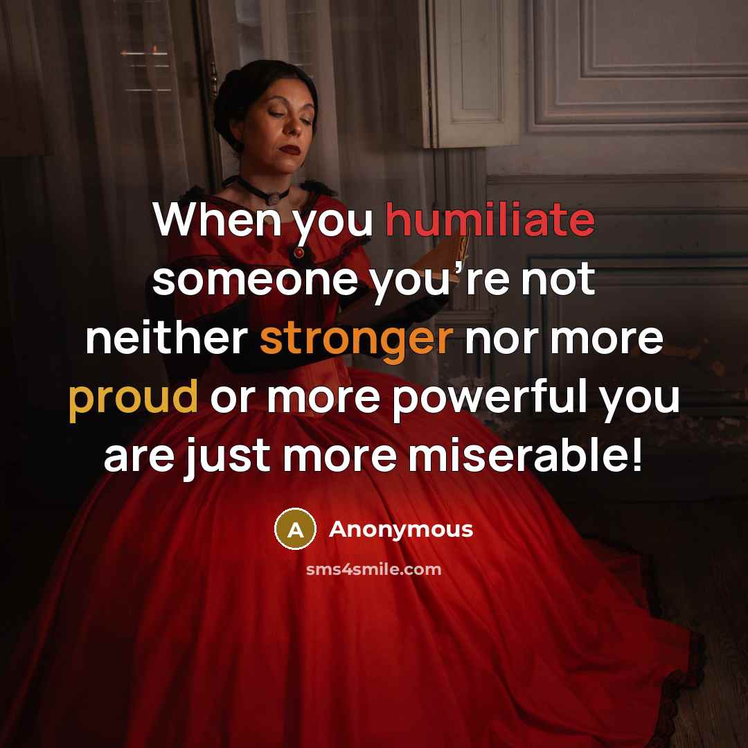 “When you humiliate someone you're not neither stronger nor more proud or more powerful you are just more miserable!” quote by Anonymous