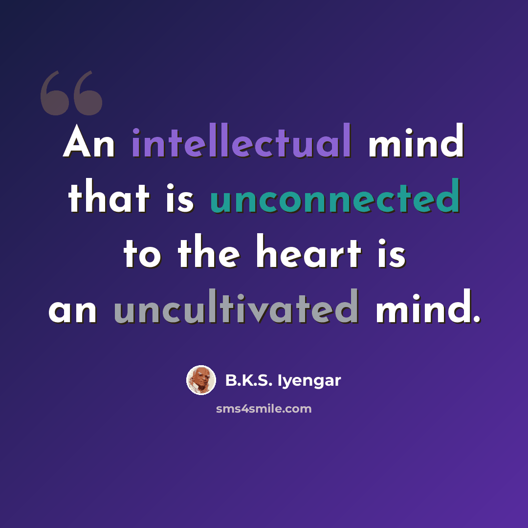 “An intellectual mind that is unconnected to the heart is an uncultivated mind.” quote by B.K.S. Iyengar