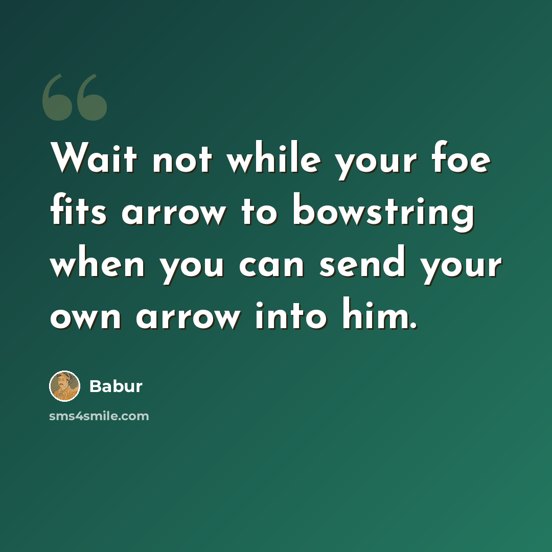 “Wait not while your foe fits arrow to bowstring when you can send your own arrow into him.” quote by Babur