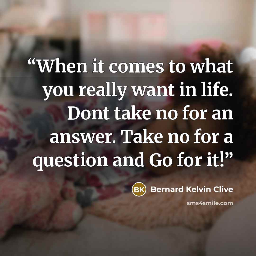 “When it comes to what you really want in life. Dont take no for an answer. Take no for a question and Go for it!” quote by Bernard Kelvin Clive