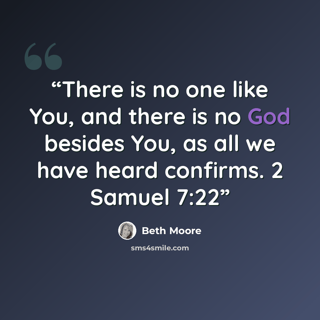 “There is no one like You, and there is no God besides You, as all we have heard confirms. 2 Samuel 7:22” quote by Beth Moore