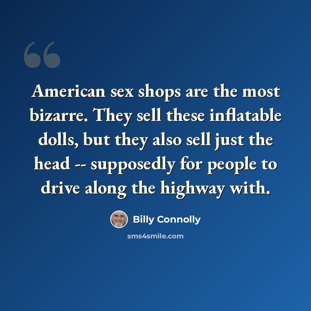 “American sex shops are the most bizarre. They sell these inflatable dolls, but they also sell just the head -- supposedly for people to drive along the highway with.” quote by Billy Connolly