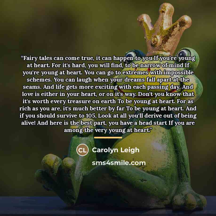 “Fairy tales can come true, it can happen to you If you're young at heart. For it's hard, you will find, to be narrow of mind If you're young at heart. You can go to extremes with impossible schemes. You can laugh when your dreams fall apart at the seams. And life gets more exciting with each…” quote by Carolyn Leigh