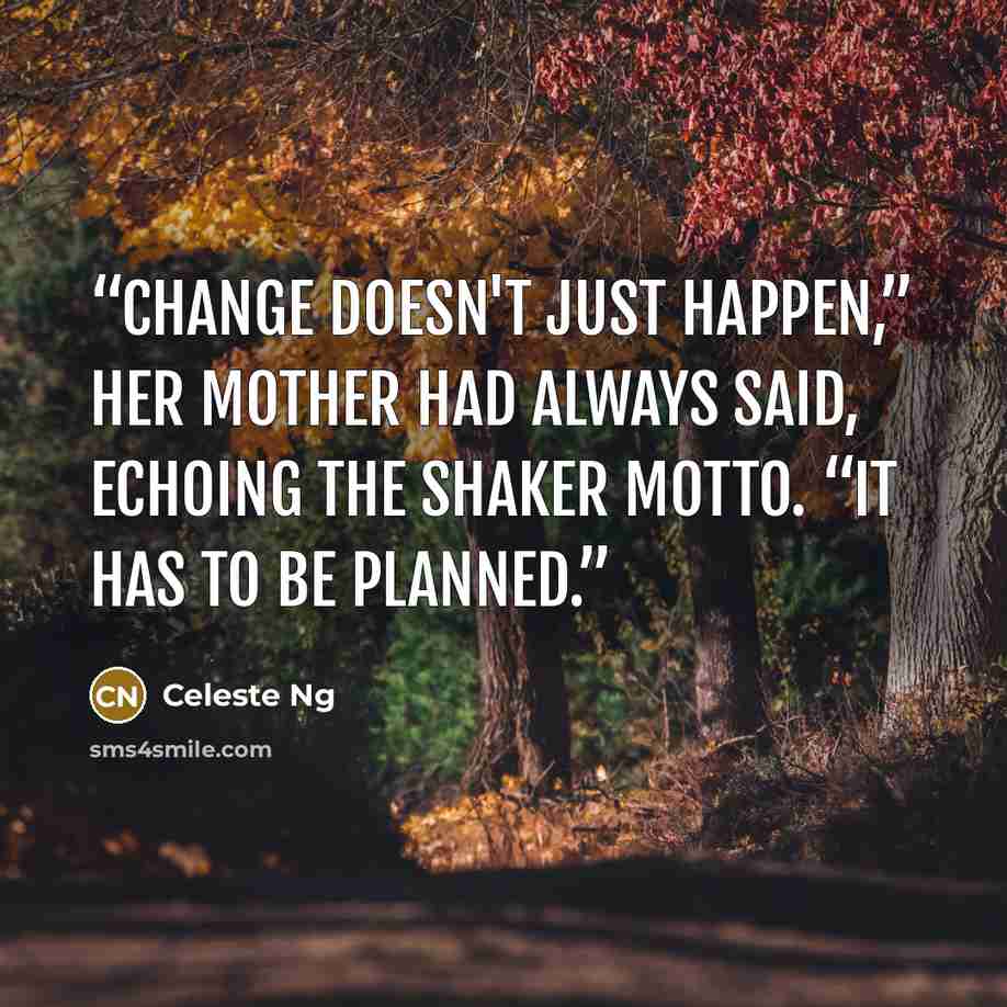 “Change doesn't just happen,” her mother had always said, echoing the Shaker motto. “It has to be planned.” quote by Celeste Ng