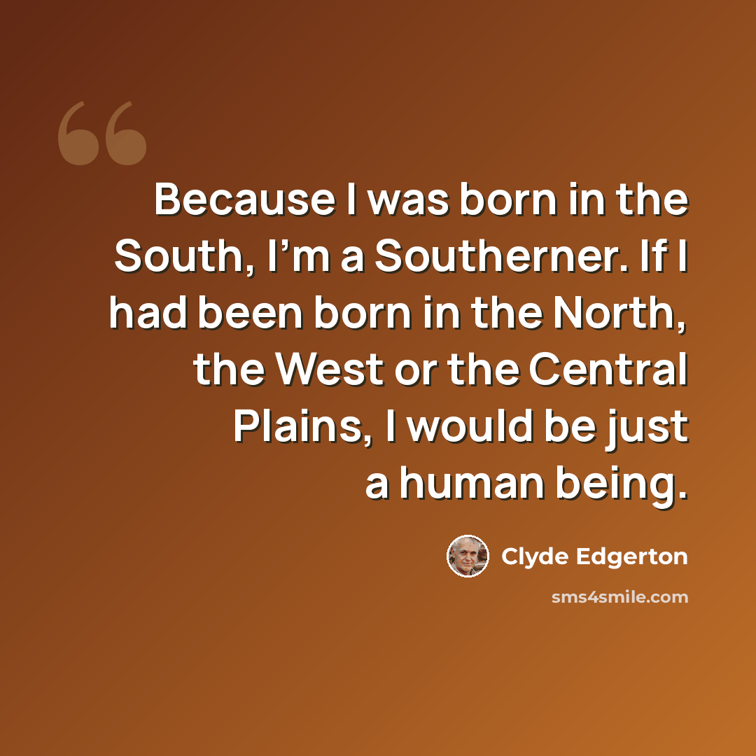 “Because I was born in the South, I’m a Southerner. If I had been born in the North, the West or the Central Plains, I would be just a human being.” quote by Clyde Edgerton