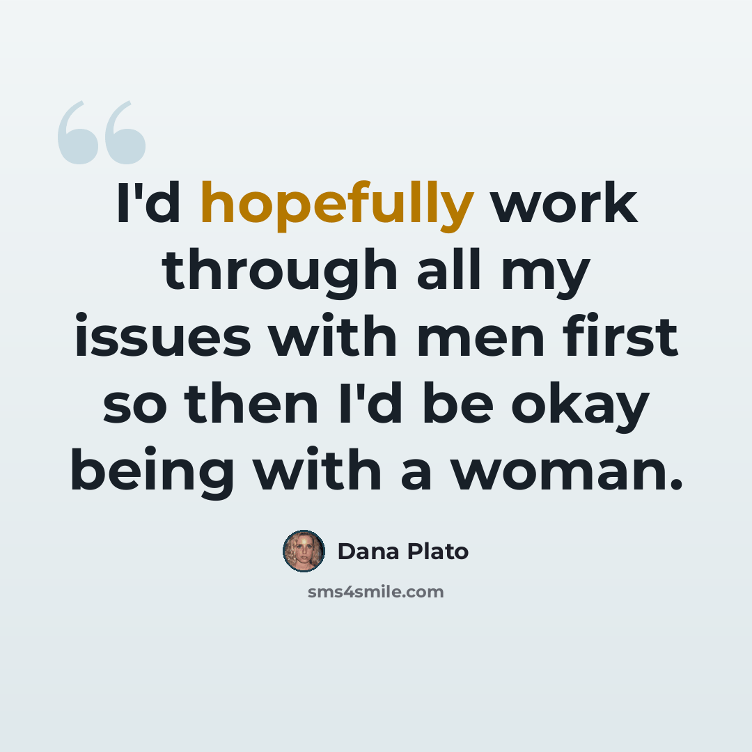 “I'd hopefully work through all my issues with men first so then I'd be okay being with a woman.” quote by Dana Plato