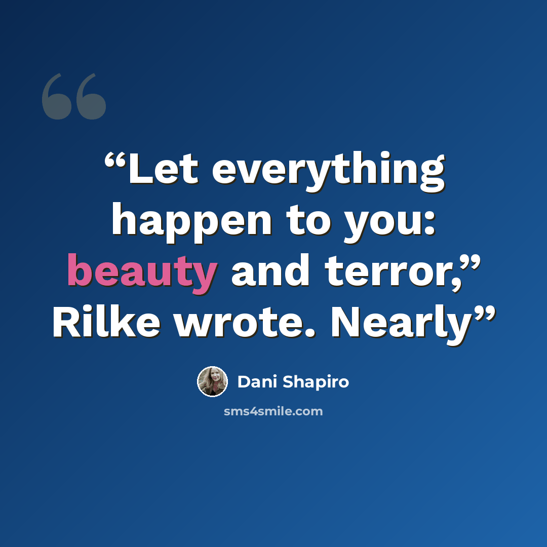 “Let everything happen to you: beauty and terror,” Rilke wrote. Nearly” quote by Dani Shapiro
