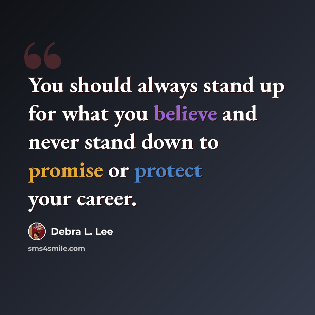 “You should always stand up for what you believe and never stand down to promise or protect your career.” quote by Debra L. Lee