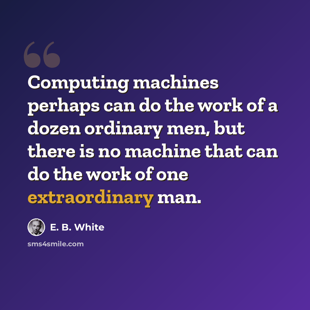 “Computing machines perhaps can do the work of a dozen ordinary men, but there is no machine that can do the work of one extraordinary man.” quote by E. B. White
