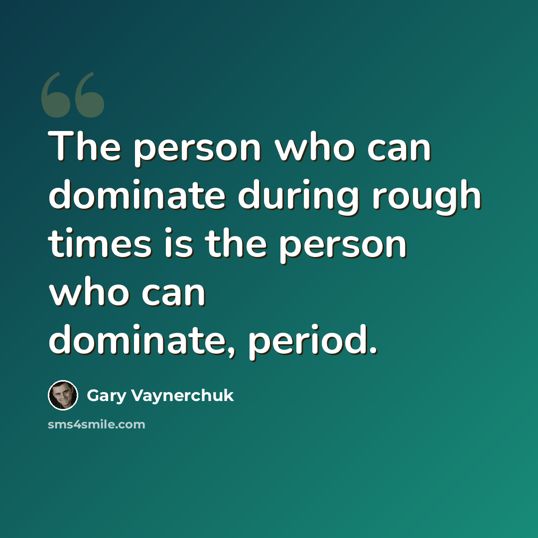 “The person who can dominate during rough times is the person who can dominate, period.” quote by Gary Vaynerchuk