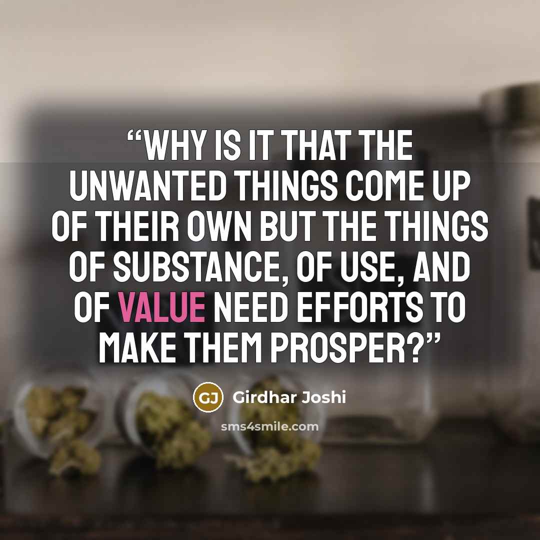 “Why is it that the unwanted things come up of their own but the things of substance, of use, and of value need efforts to make them prosper?” quote by Girdhar Joshi