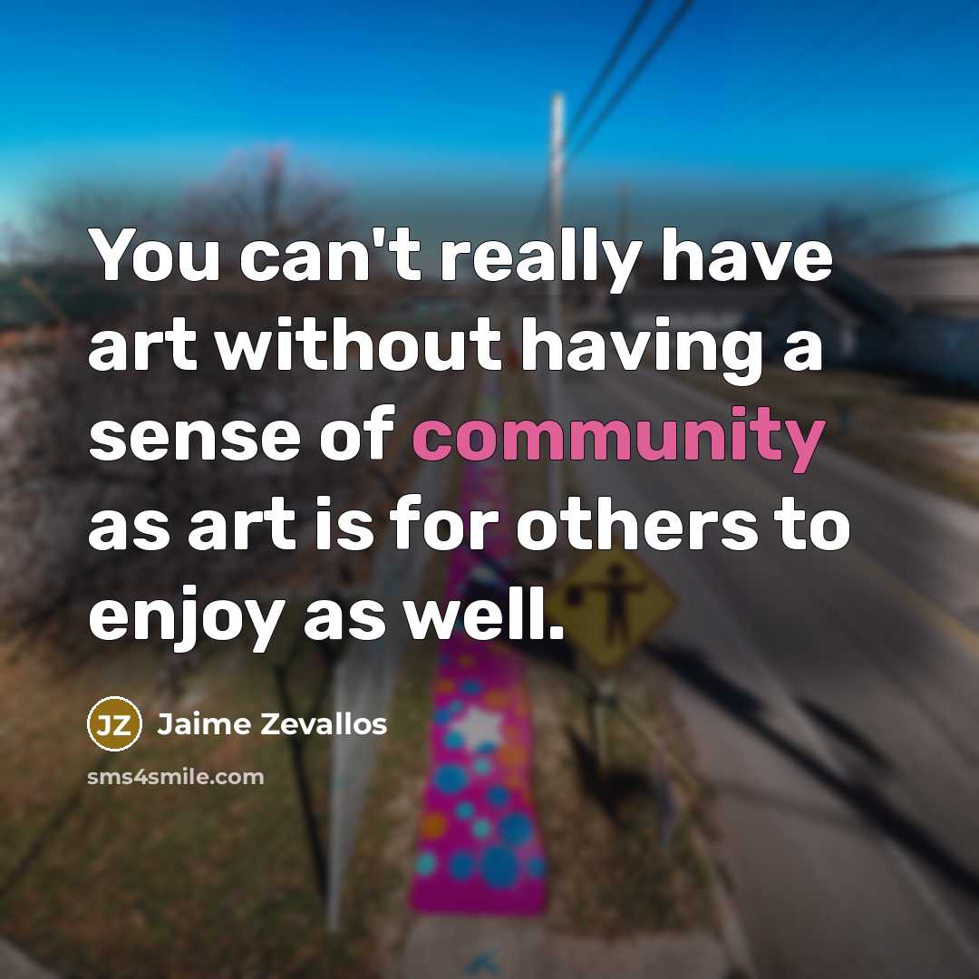 “You can't really have art without having a sense of community as art is for others to enjoy as well.” quote by Jaime Zevallos