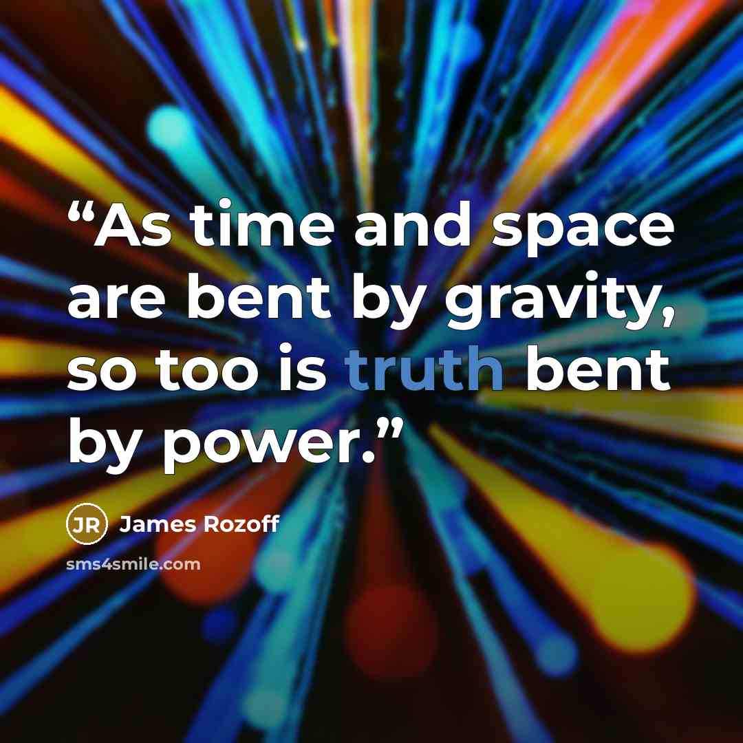 “As time and space are bent by gravity, so too is truth bent by power.” quote by James Rozoff