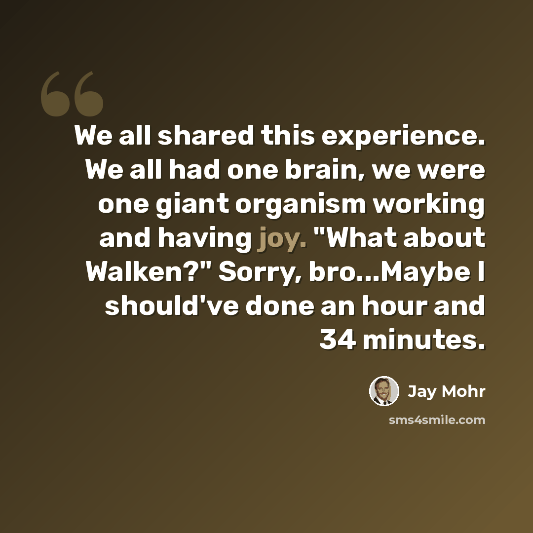 “We all shared this experience. We all had one brain, we were one giant organism working and having joy. "What about Walken?" Sorry, bro...Maybe I should've done an hour and 34 minutes.” quote by Jay Mohr