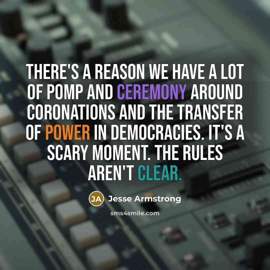 “There's a reason we have a lot of pomp and ceremony around coronations and the transfer of power in democracies. It's a scary moment. The rules aren't clear.” quote by Jesse Armstrong