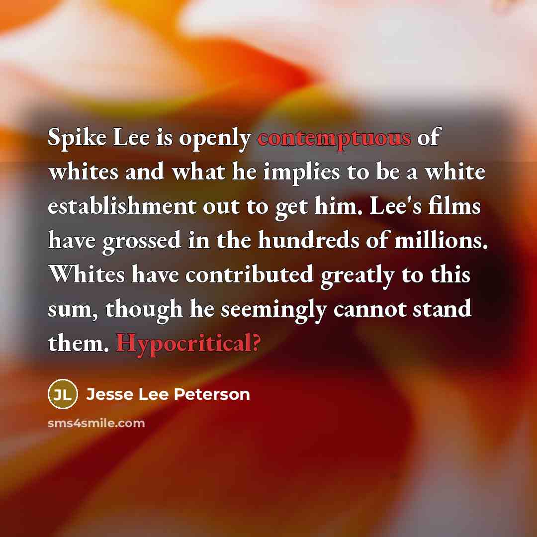 “Spike Lee is openly contemptuous of whites and what he implies to be a white establishment out to get him. Lee's films have grossed in the hundreds of millions. Whites have contributed greatly to this sum, though he seemingly cannot stand them. Hypocritical?” quote by Jesse Lee Peterson