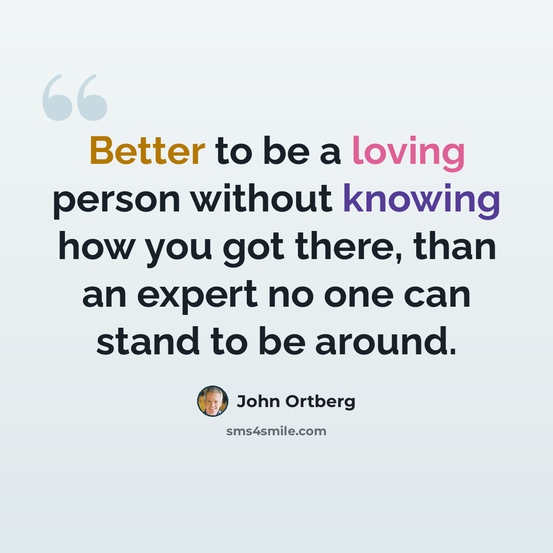 “Better to be a loving person without knowing how you got there, than an expert no one can stand to be around.” quote by John Ortberg
