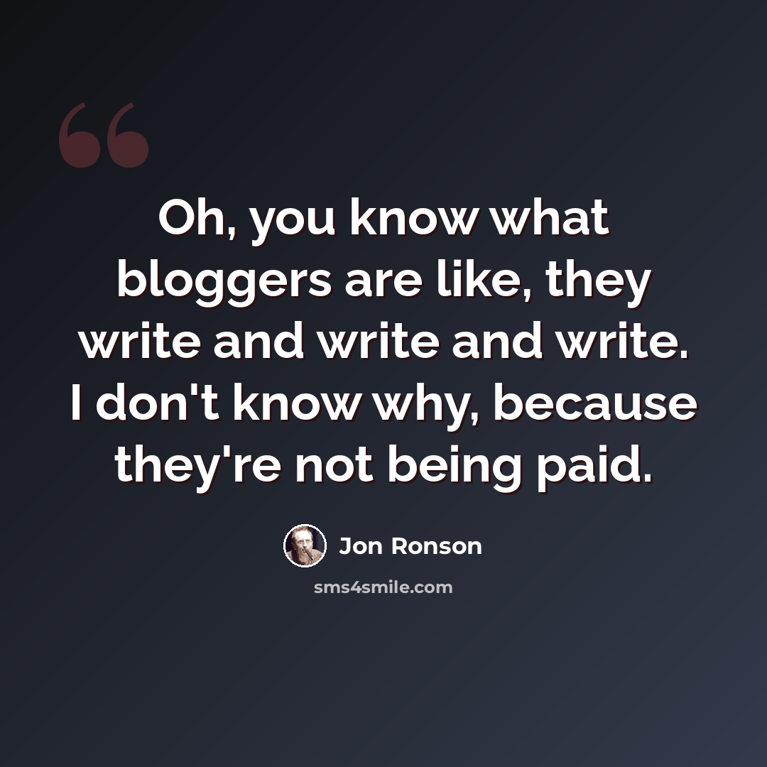 “Oh, you know what bloggers are like, they write and write and write. I don't know why, because they're not being paid.” quote by Jon Ronson