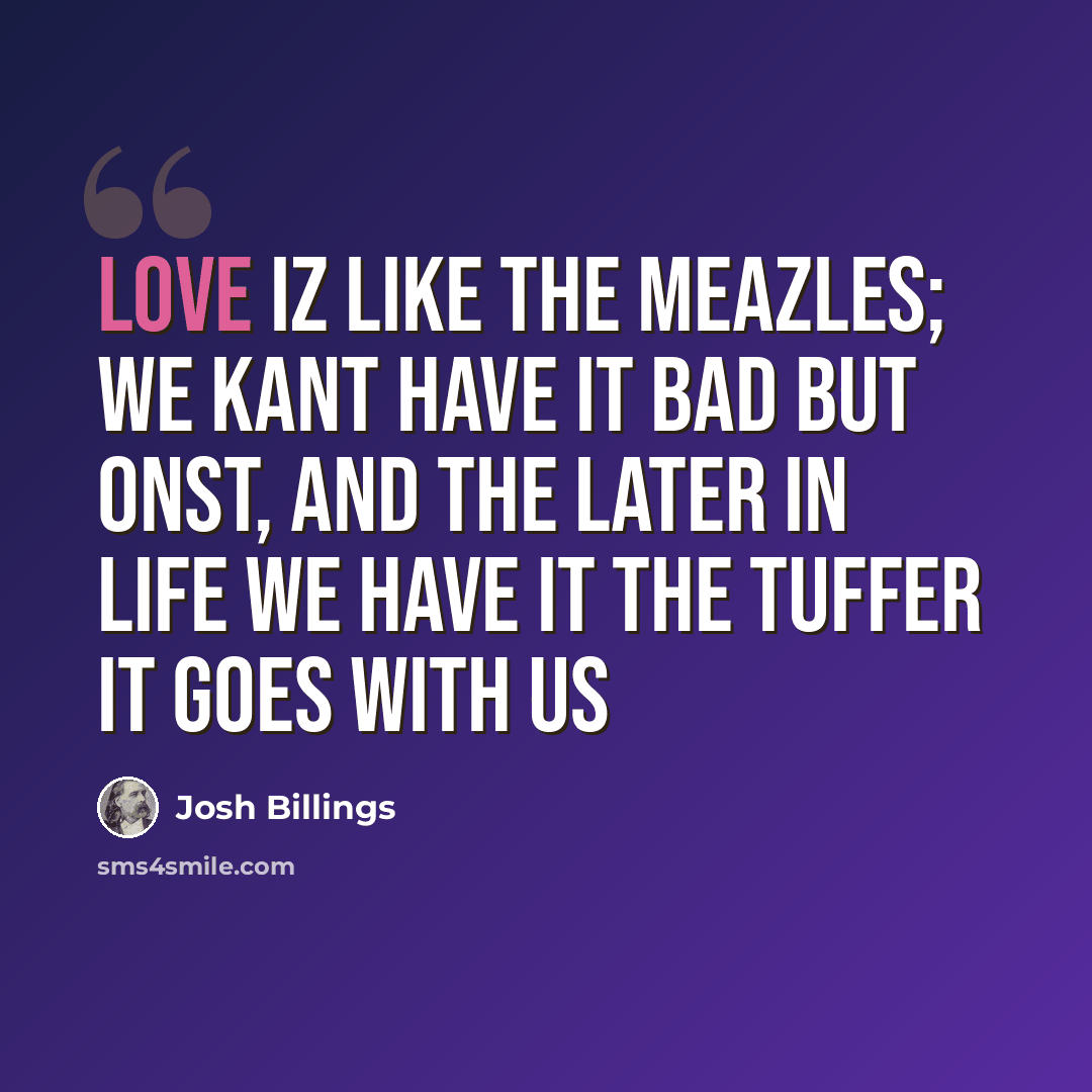 “Love iz like the meazles; we kant have it bad but onst, and the later in life we have it the tuffer it goes with us” quote by Josh Billings