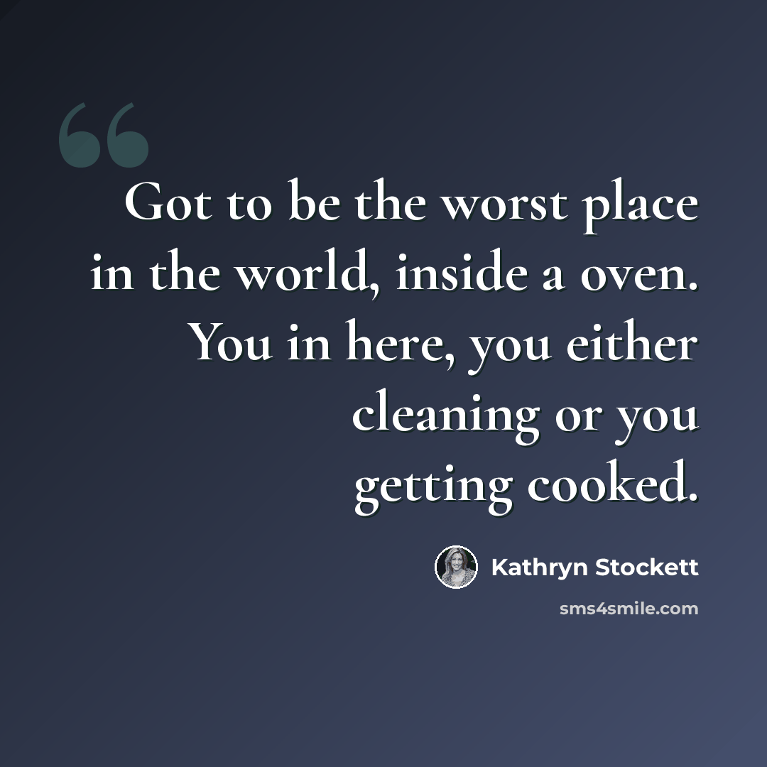“Got to be the worst place in the world, inside a oven. You in here, you either cleaning or you getting cooked.” quote by Kathryn Stockett