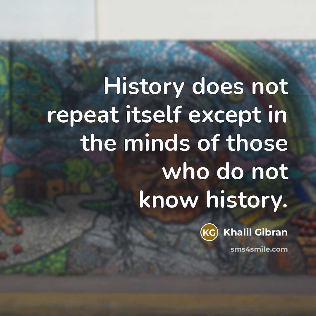 “History does not repeat itself except in the minds of those who do not know history.” quote by Khalil Gibran
