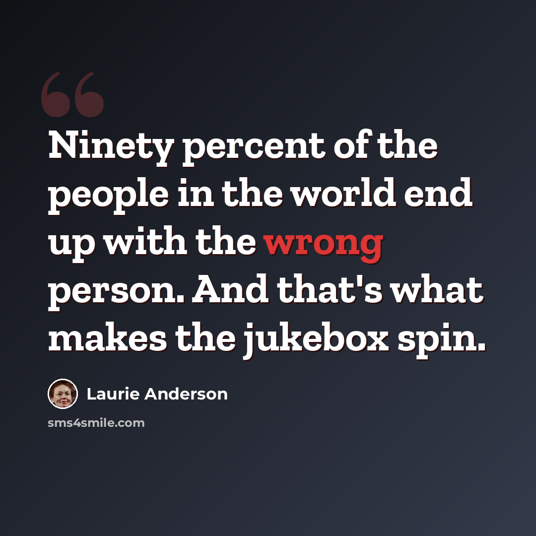 “Ninety percent of the people in the world end up with the wrong person. And that's what makes the jukebox spin.” quote by Laurie Anderson