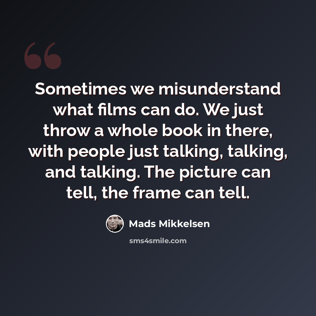“Sometimes we misunderstand what films can do. We just throw a whole book in there, with people just talking, talking, and talking. The picture can tell, the frame can tell.” quote by Mads Mikkelsen
