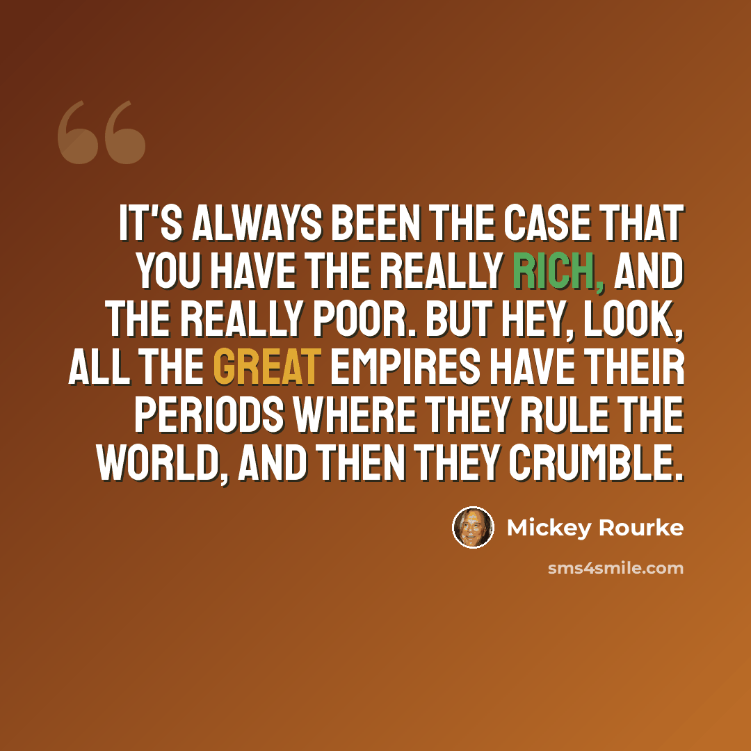 “It's always been the case that you have the really rich, and the really poor. But hey, look, all the great empires have their periods where they rule the world, and then they crumble.” quote by Mickey Rourke