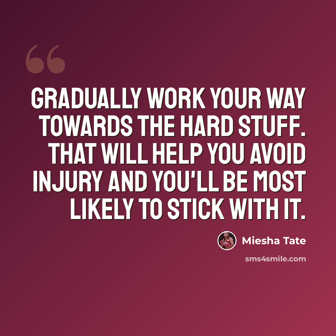 “Gradually work your way towards the hard stuff. That will help you avoid injury and you'll be most likely to stick with it.” quote by Miesha Tate