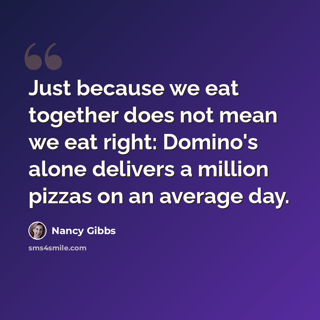 “Just because we eat together does not mean we eat right: Domino's alone delivers a million pizzas on an average day.” quote by Nancy Gibbs