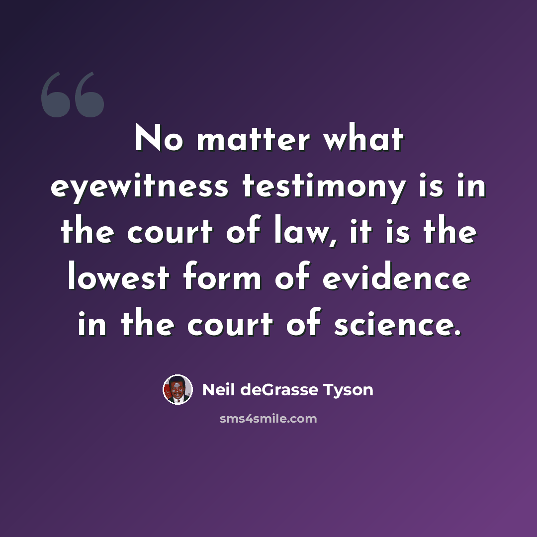 “No matter what eyewitness testimony is in the court of law, it is the lowest form of evidence in the court of science.” quote by Neil deGrasse Tyson