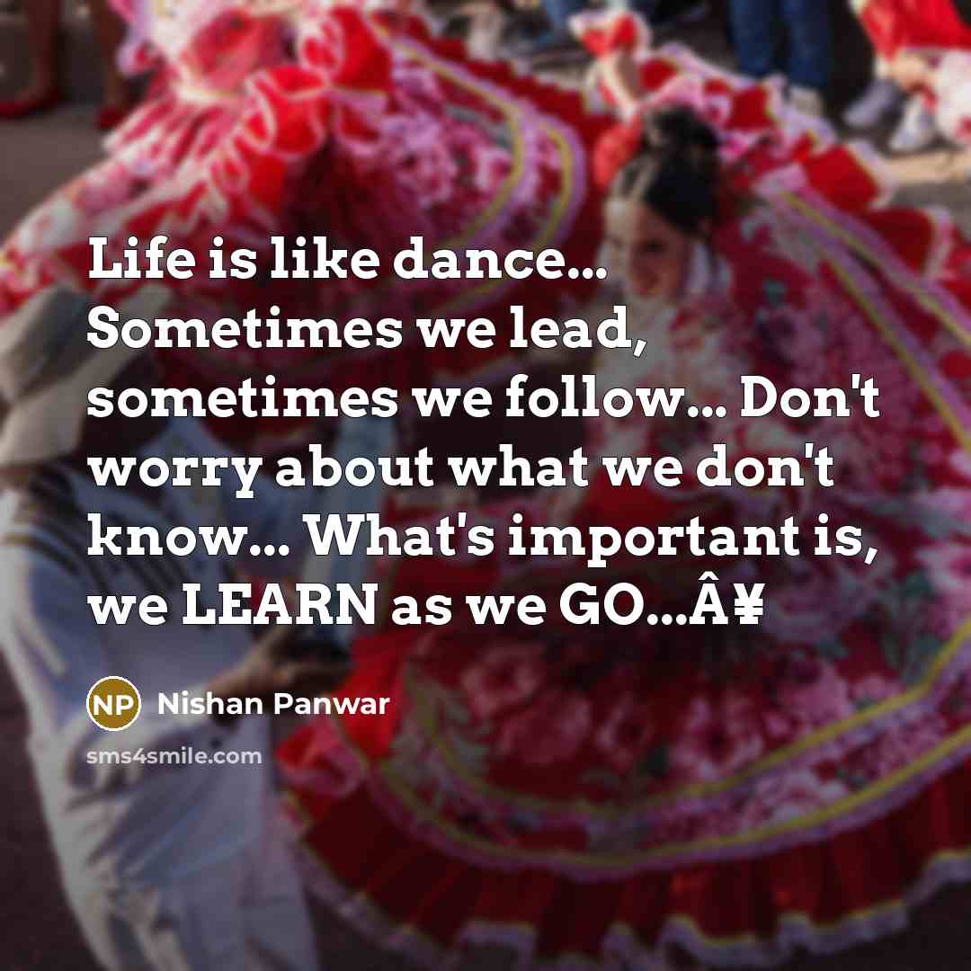 “Life is like dance... Sometimes we lead, sometimes we follow... Don't worry about what we don't know... What's important is, we LEARN as we GO...Â¥” quote by Nishan Panwar