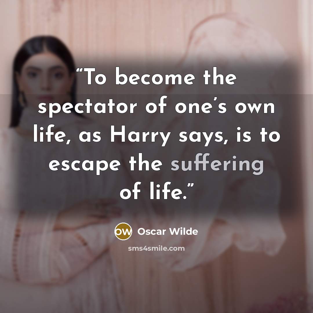 “To become the spectator of one’s own life, as Harry says, is to escape the suffering of life.” quote by Oscar Wilde