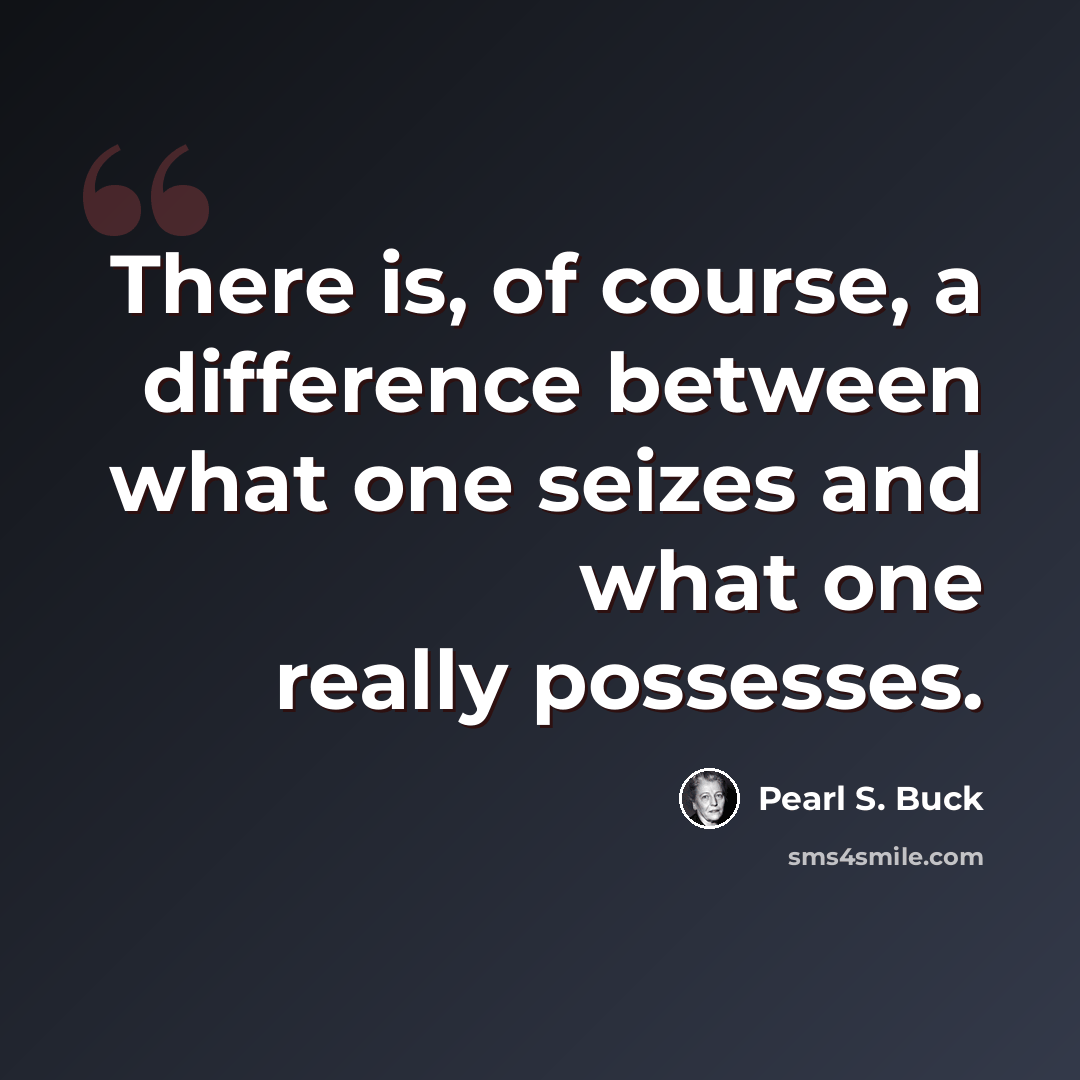 “There is, of course, a difference between what one seizes and what one really possesses.” quote by Pearl S. Buck