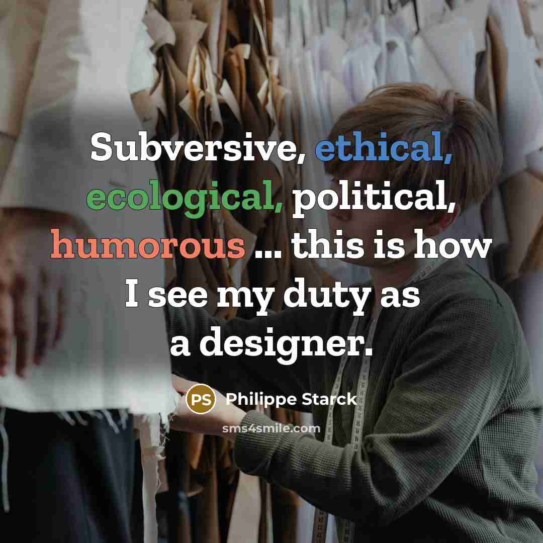 “Subversive, ethical, ecological, political, humorous ... this is how I see my duty as a designer.” quote by Philippe Starck