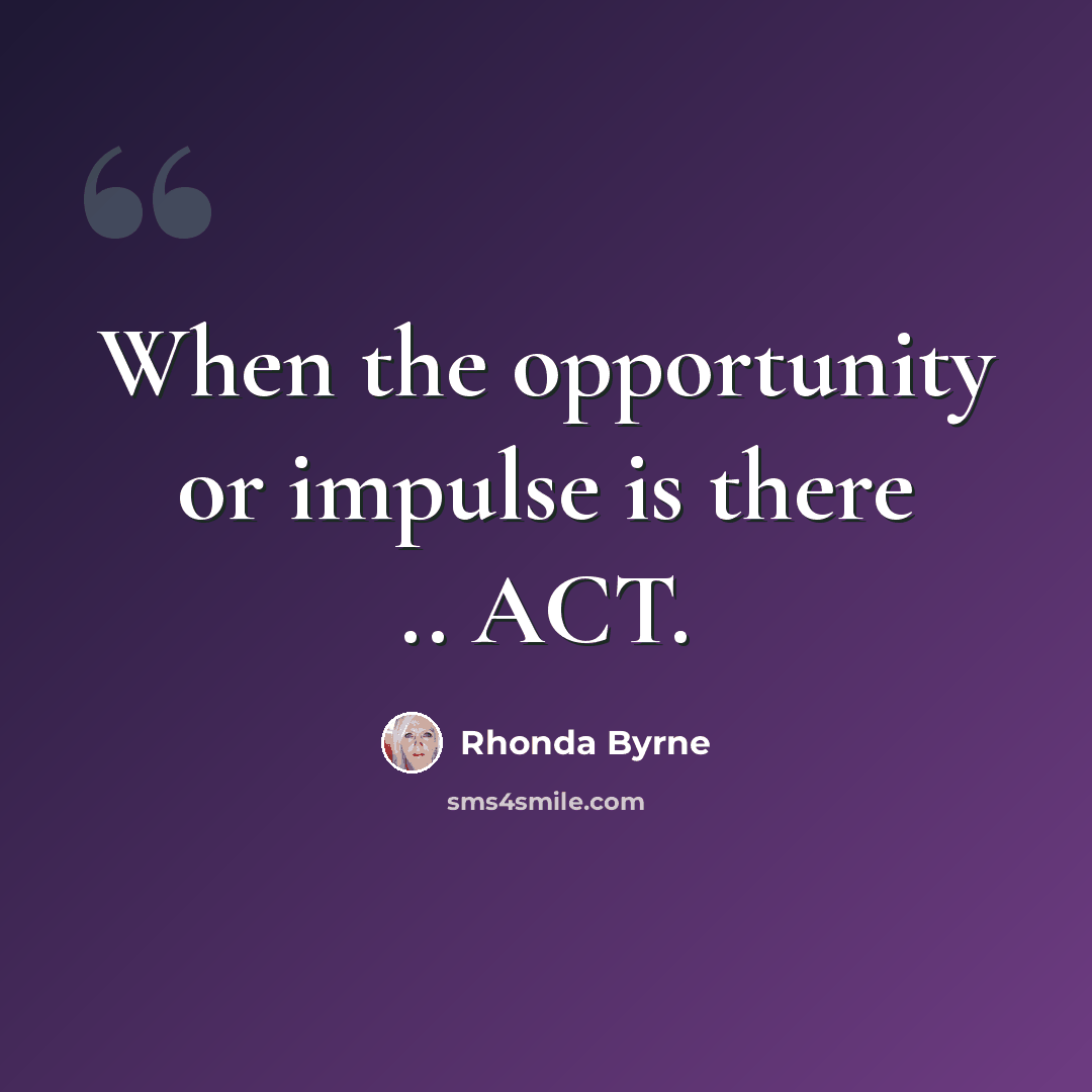 “When the opportunity or impulse is there .. ACT.” quote by Rhonda Byrne