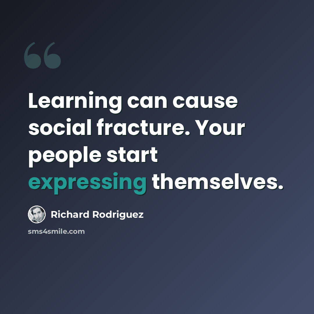 “Learning can cause social fracture. Your people start expressing themselves.” quote by Richard Rodriguez