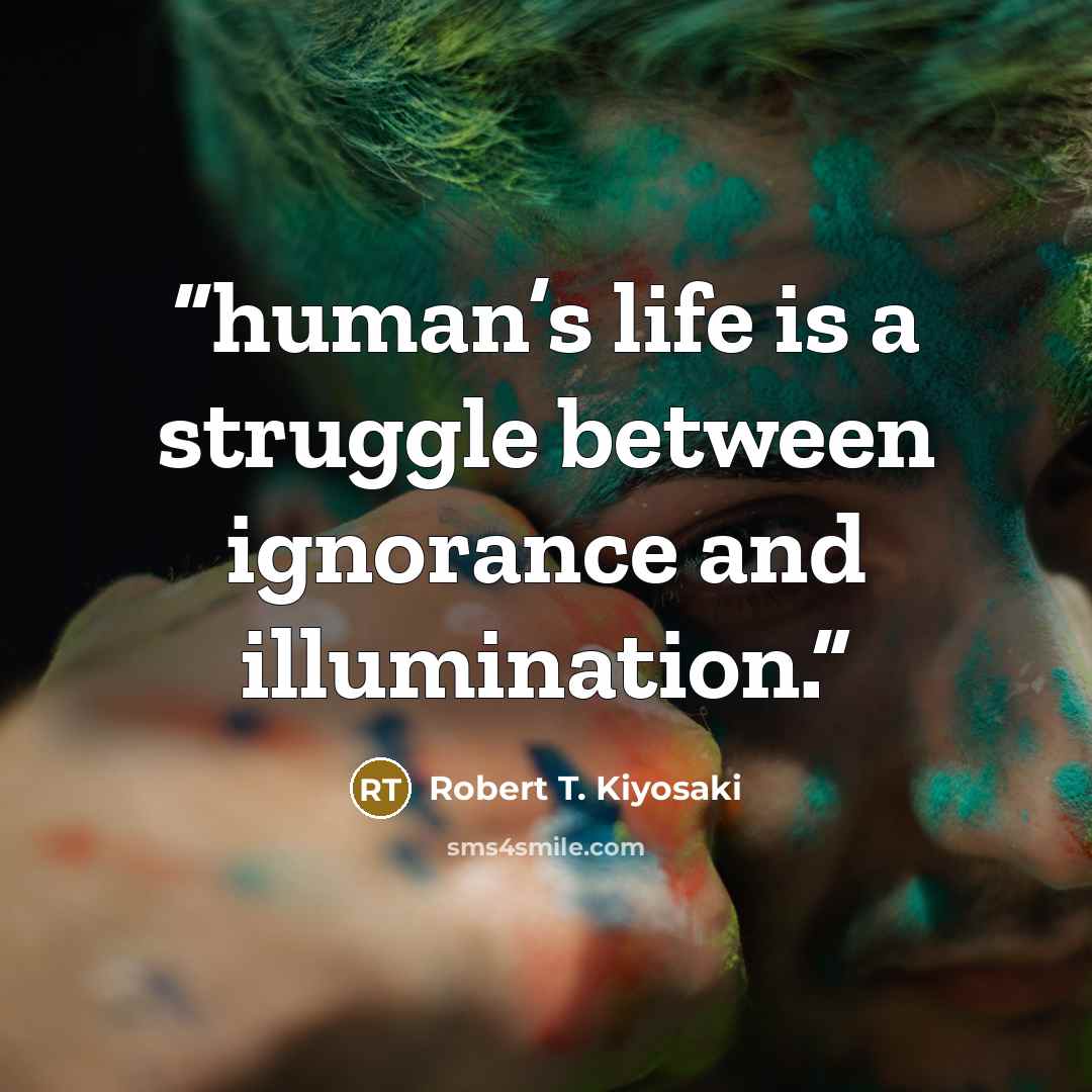 “human’s life is a struggle between ignorance and illumination.” quote by Robert T. Kiyosaki