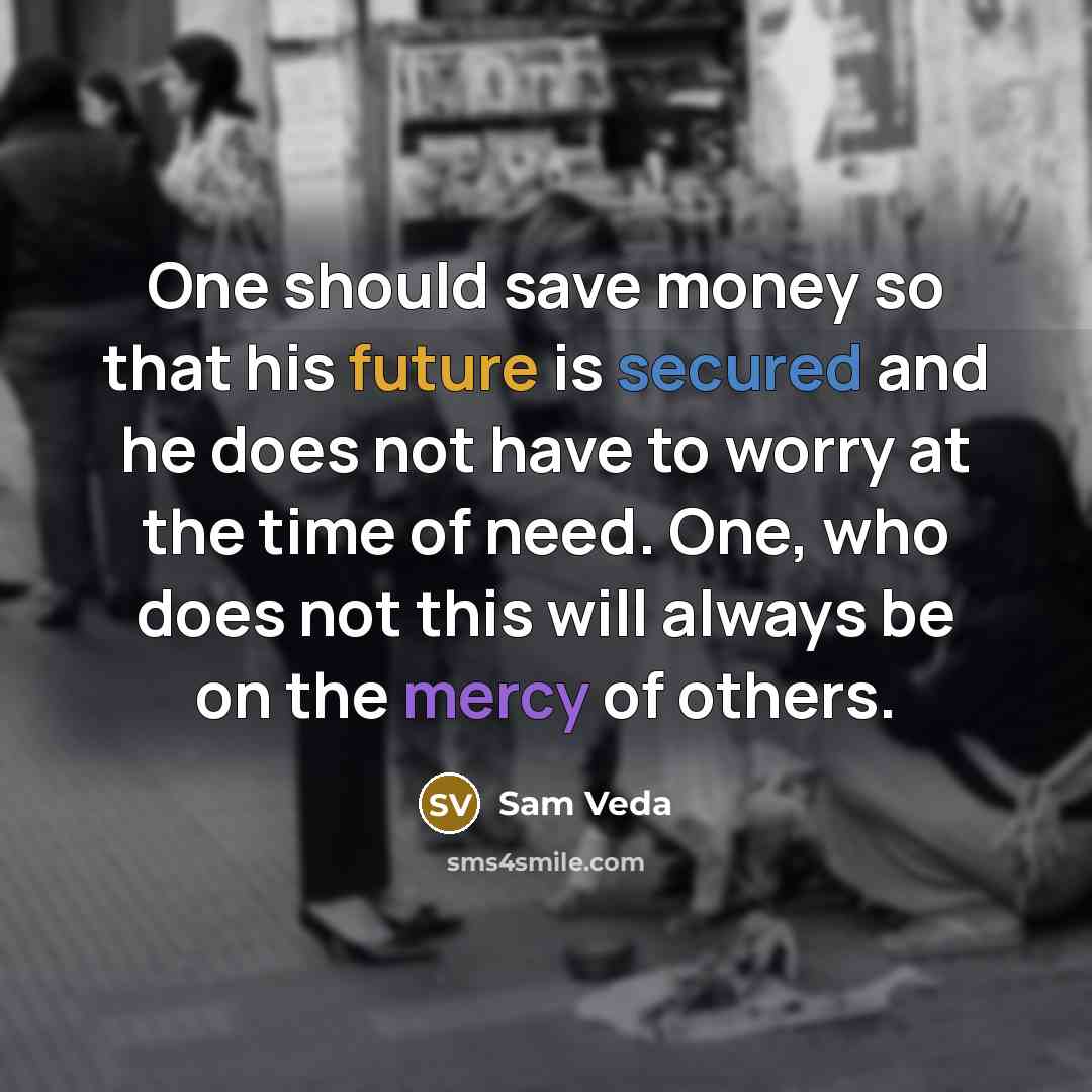 “One should save money so that his future is secured and he does not have to worry at the time of need. One, who does not this will always be on the mercy of others.” quote by Sam Veda