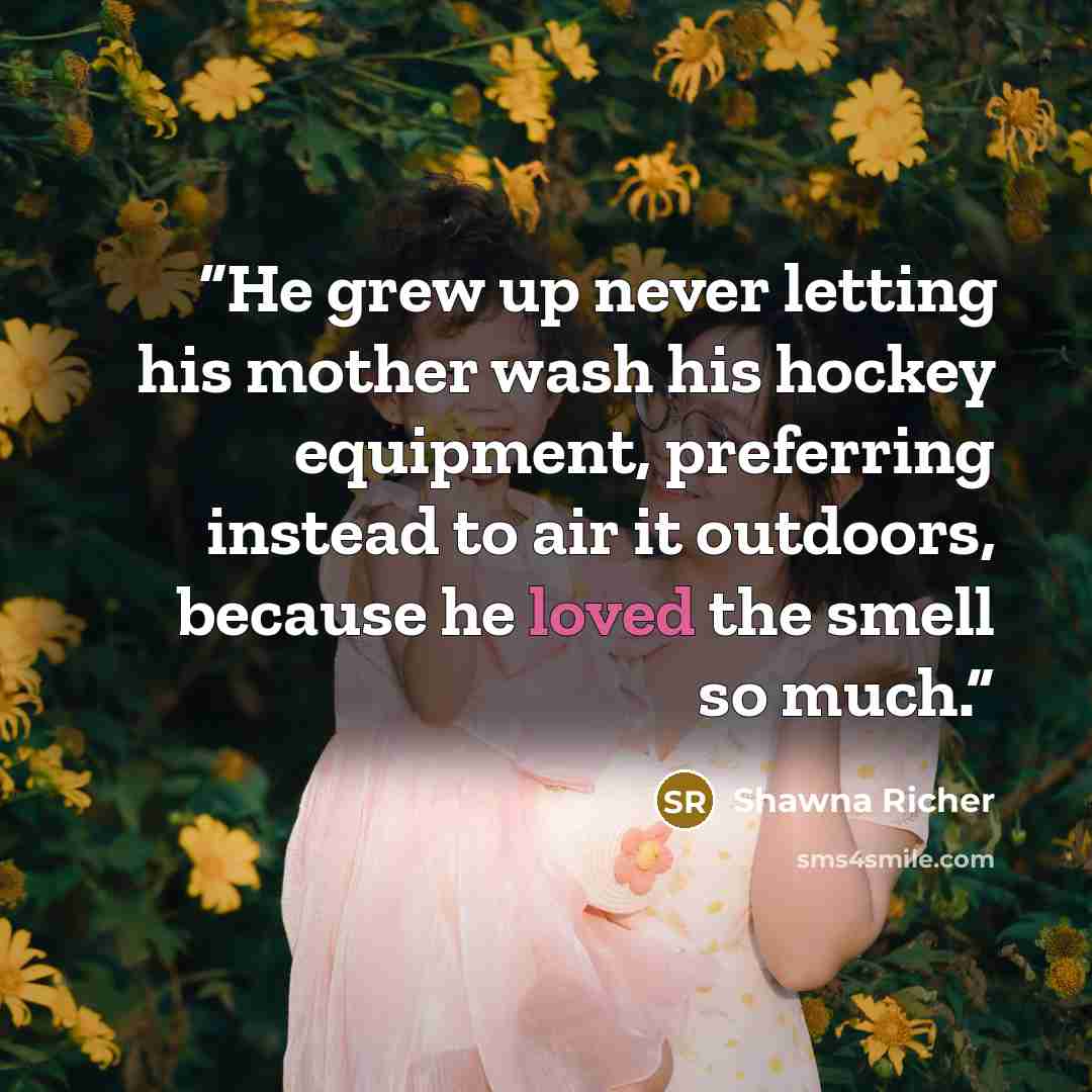 “He grew up never letting his mother wash his hockey equipment, preferring instead to air it outdoors, because he loved the smell so much.” quote by Shawna Richer
