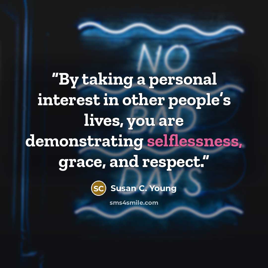 “By taking a personal interest in other people’s lives, you are demonstrating selflessness, grace, and respect.” quote by Susan C. Young