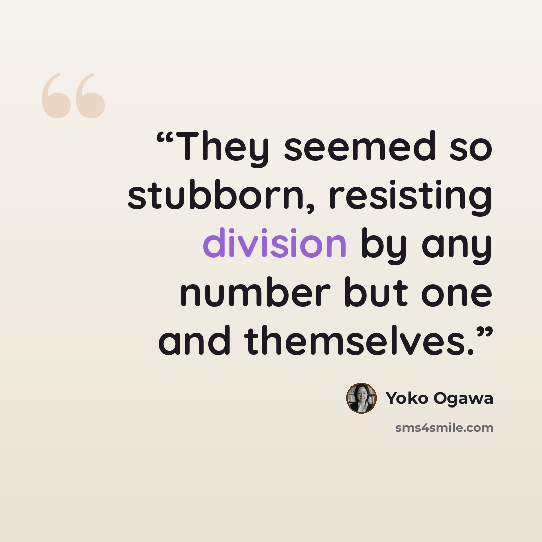 “They seemed so stubborn, resisting division by any number but one and themselves.” quote by Yōko Ogawa