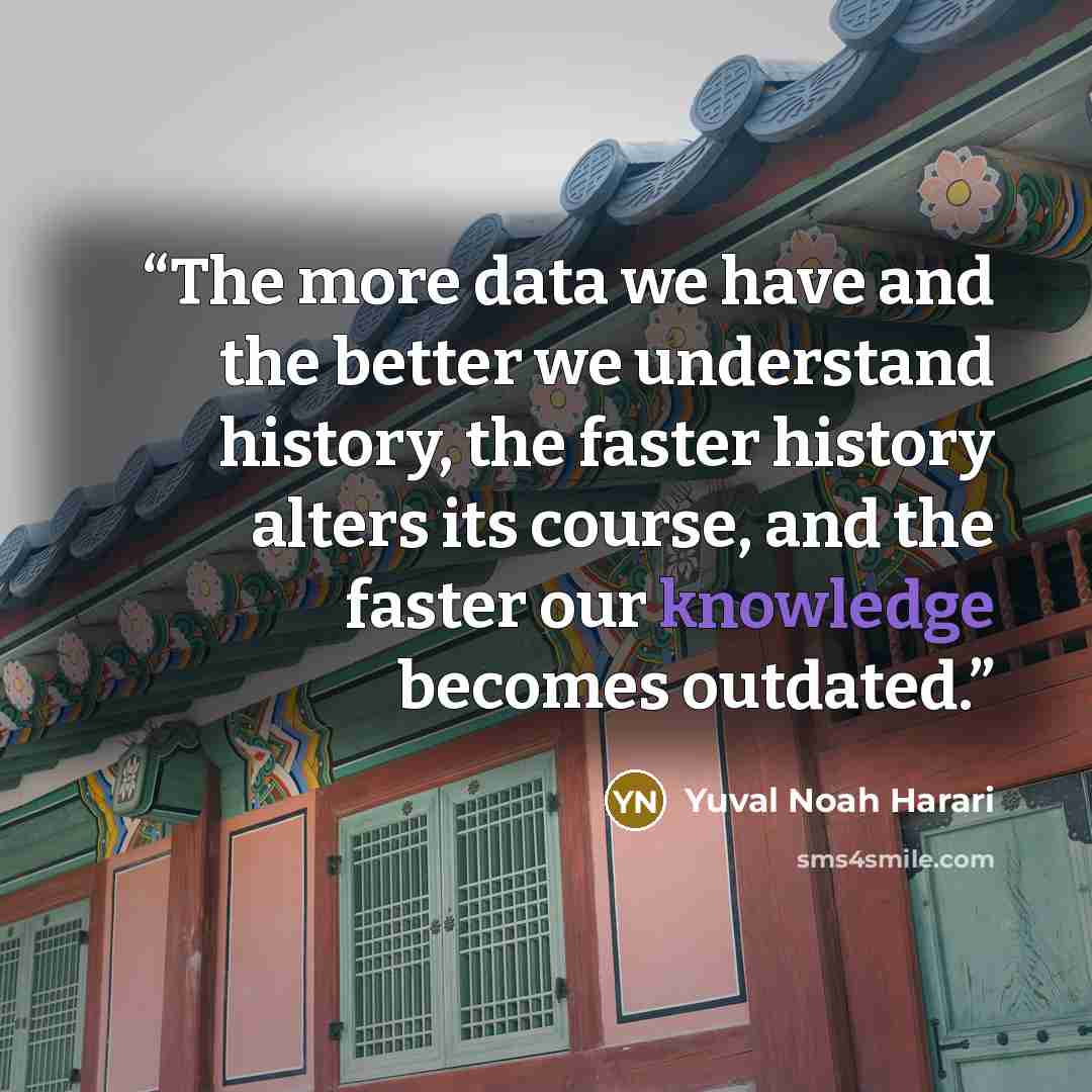 “The more data we have and the better we understand history, the faster history alters its course, and the faster our knowledge becomes outdated.” quote by Yuval Noah Harari