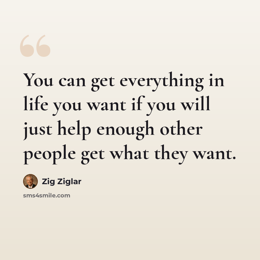 “You can get everything in life you want if you will just help enough other people get what they want.” quote by Zig Ziglar