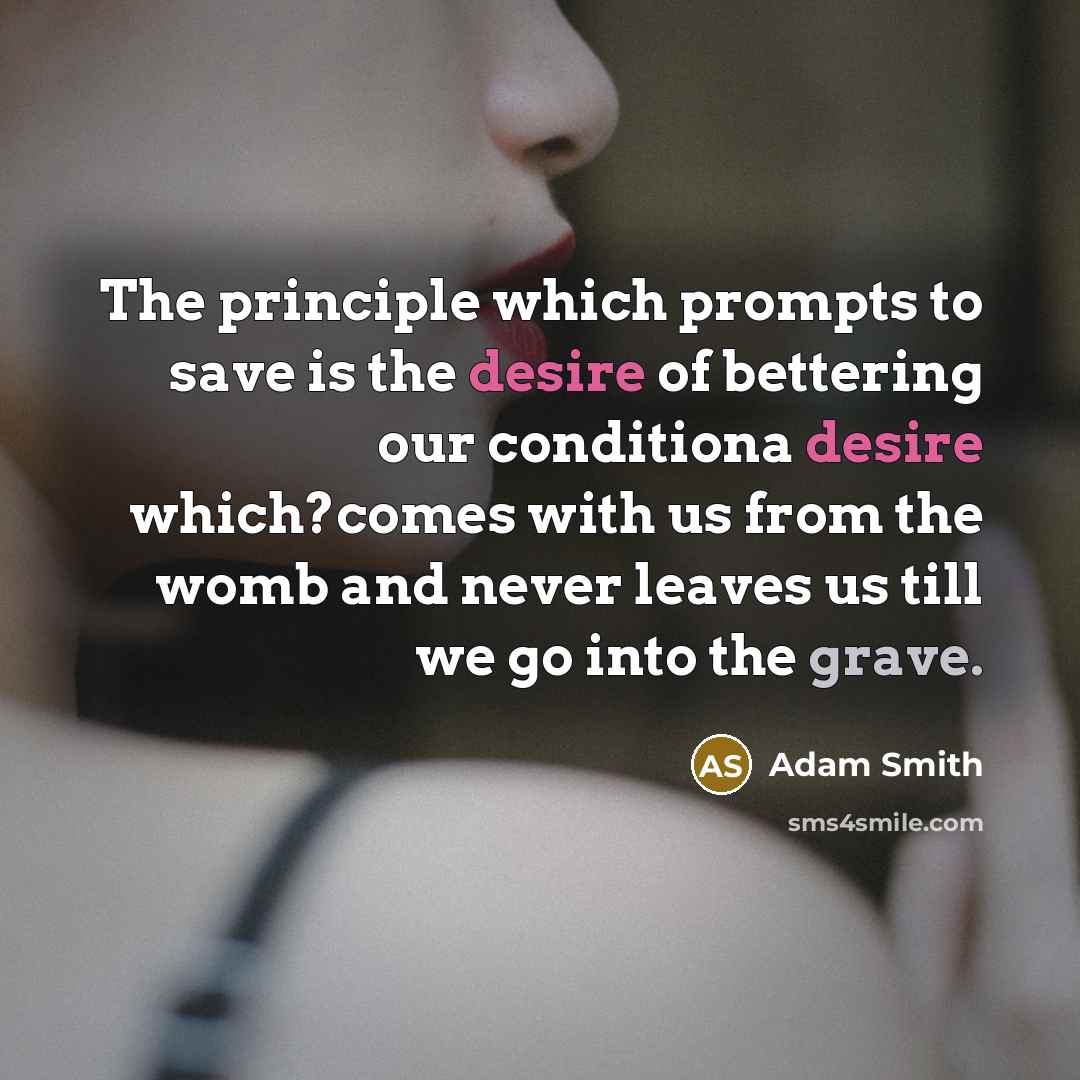 “The principle which prompts to save is the desire of bettering our conditiona desire which?comes with us from the womb and never leaves us till we go into the grave.” quote by Adam Smith