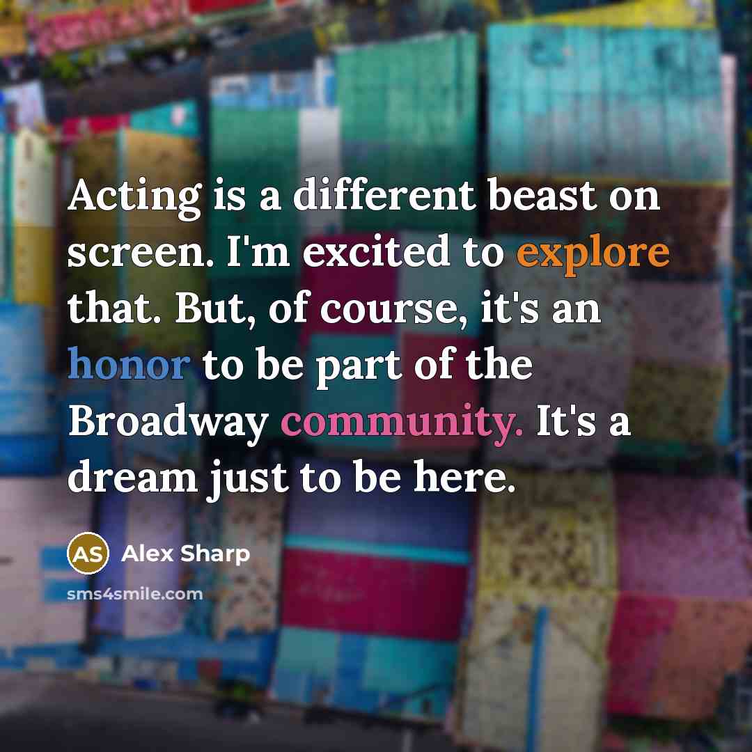 “Acting is a different beast on screen. I'm excited to explore that. But, of course, it's an honor to be part of the Broadway community. It's a dream just to be here.” quote by Alex Sharp