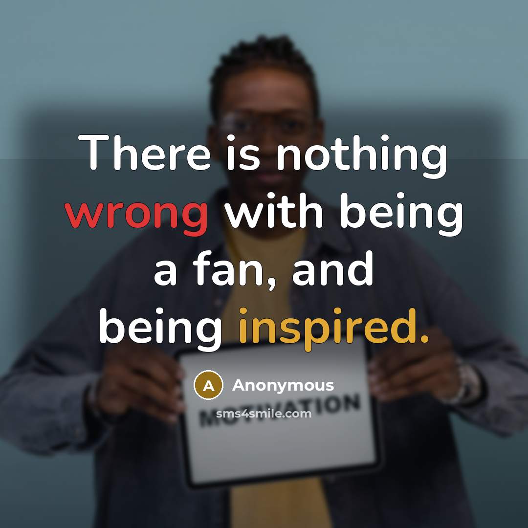 “There is nothing wrong with being a fan, and being inspired.” quote by Anonymous