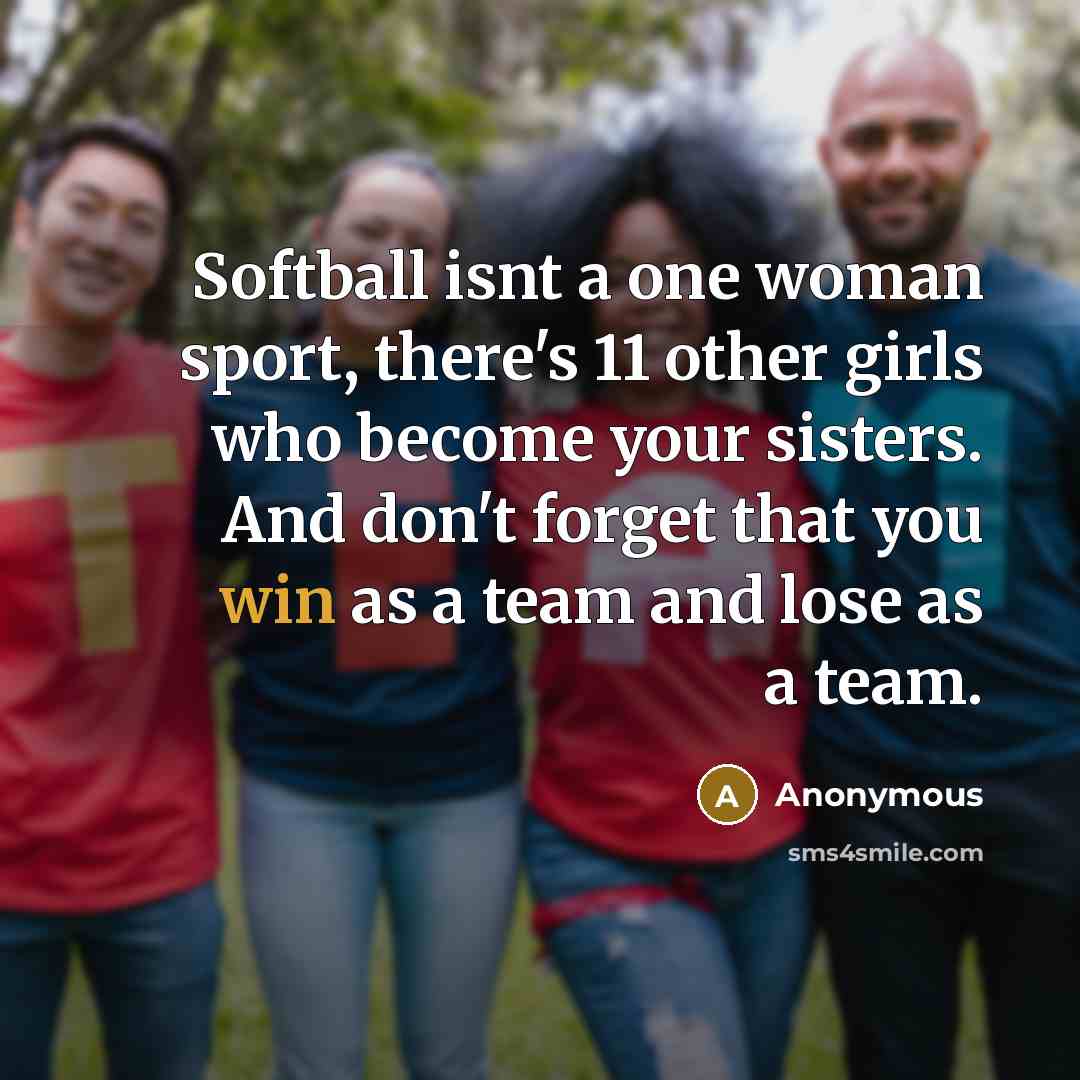 “Softball isnt a one woman sport, there's 11 other girls who become your sisters. And don't forget that you win as a team and lose as a team.” quote by Anonymous