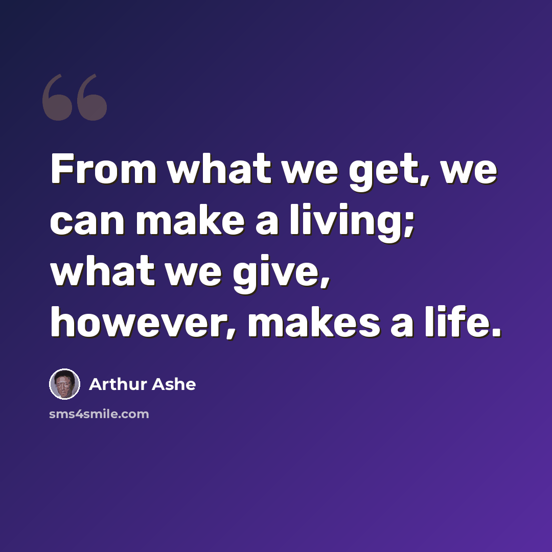 “From what we get, we can make a living; what we give, however, makes a life.” quote by Arthur Ashe