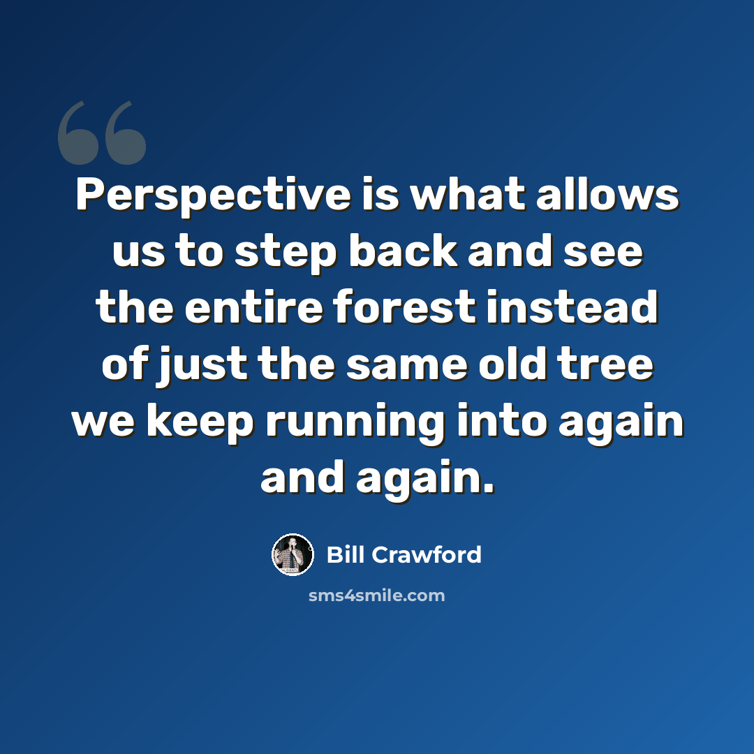 “Perspective is what allows us to step back and see the entire forest instead of just the same old tree we keep running into again and again.” quote by Bill Crawford